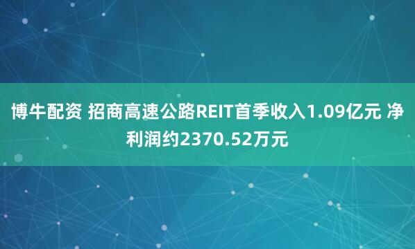 博牛配资 招商高速公路REIT首季收入1.09亿元 净利润约2370.52万元
