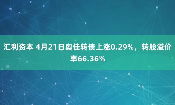 汇利资本 4月21日奥佳转债上涨0.29%，转股溢价率66.36%