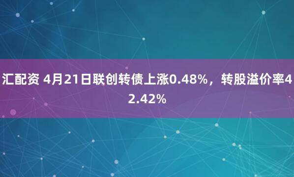 汇配资 4月21日联创转债上涨0.48%，转股溢价率42.42%