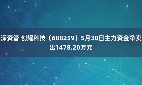 深资管 创耀科技（688259）5月30日主力资金净卖出1478.20万元