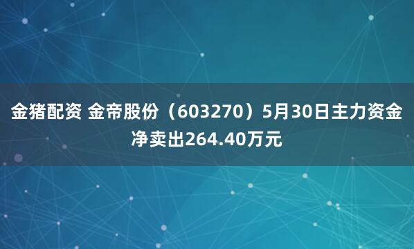 金猪配资 金帝股份（603270）5月30日主力资金净卖出264.40万元