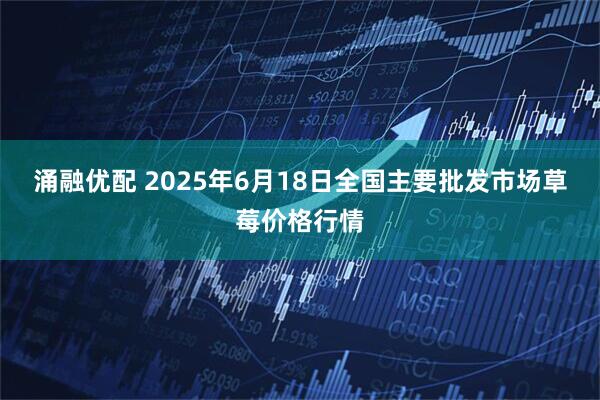 涌融优配 2025年6月18日全国主要批发市场草莓价格行情