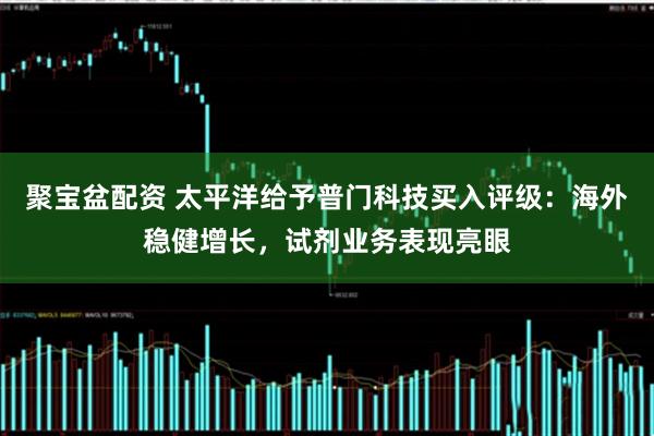 聚宝盆配资 太平洋给予普门科技买入评级：海外稳健增长，试剂业务表现亮眼