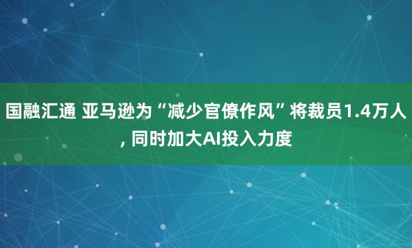 国融汇通 亚马逊为“减少官僚作风”将裁员1.4万人, 同时加大AI投入力度