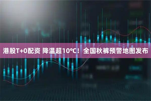 港股T+0配资 降温超10℃！全国秋裤预警地图发布