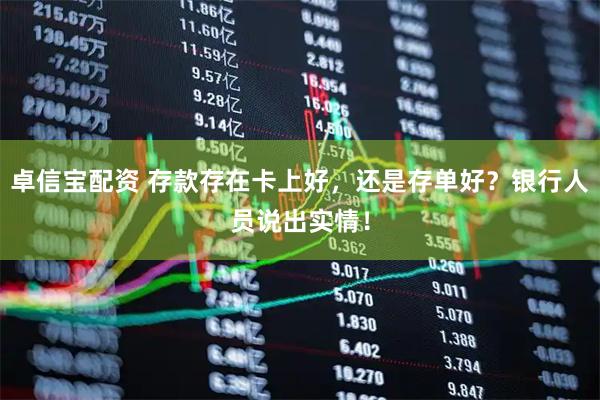卓信宝配资 存款存在卡上好，还是存单好？银行人员说出实情！