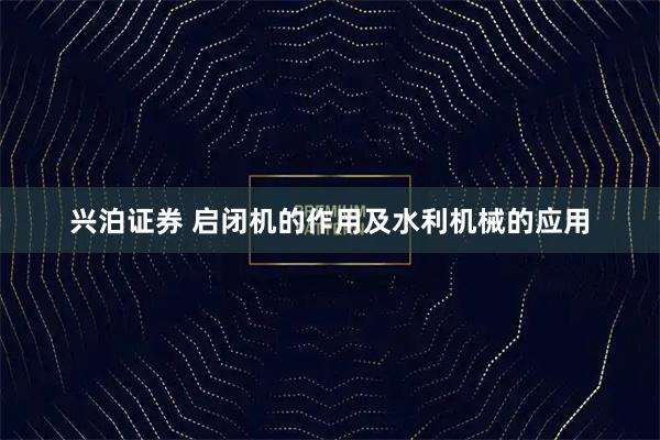 兴泊证券 启闭机的作用及水利机械的应用
