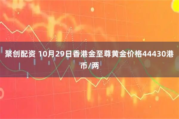 聚创配资 10月29日香港金至尊黄金价格44430港币/两