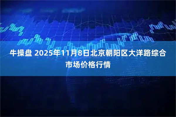 牛操盘 2025年11月8日北京朝阳区大洋路综合市场价格行情