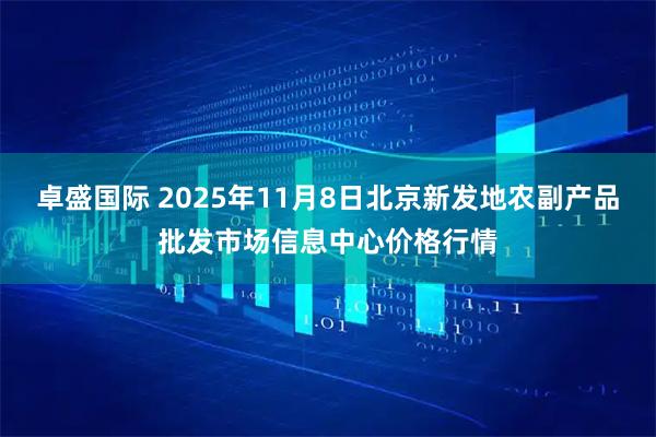 卓盛国际 2025年11月8日北京新发地农副产品批发市场信息中心价格行情
