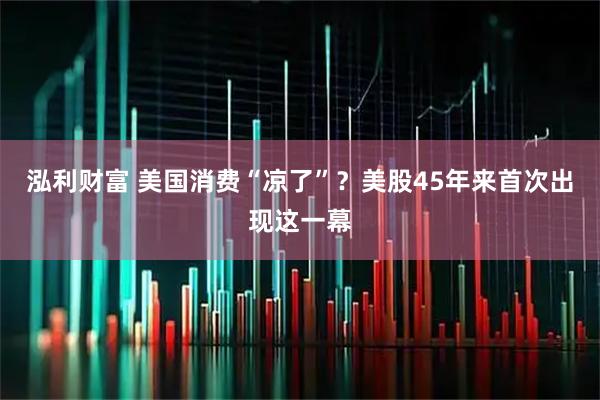 泓利财富 美国消费“凉了”？美股45年来首次出现这一幕