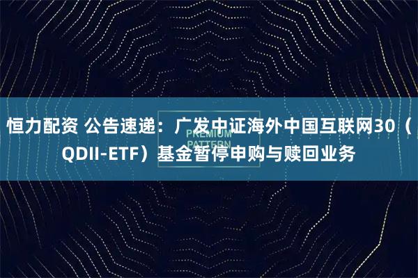 恒力配资 公告速递：广发中证海外中国互联网30（QDII-ETF）基金暂停申购与赎回业务