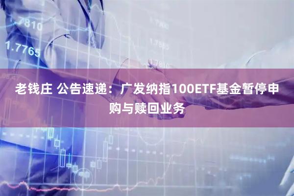 老钱庄 公告速递：广发纳指100ETF基金暂停申购与赎回业务