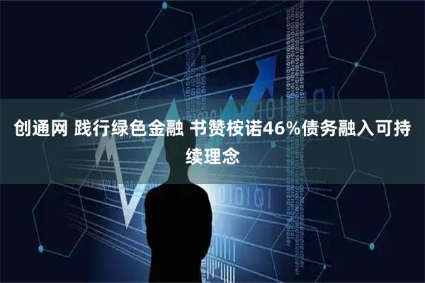 创通网 践行绿色金融 书赞桉诺46%债务融入可持续理念