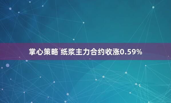 掌心策略 纸浆主力合约收涨0.59%