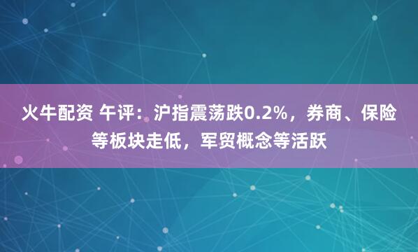 火牛配资 午评：沪指震荡跌0.2%，券商、保险等板块走低，军贸概念等活跃