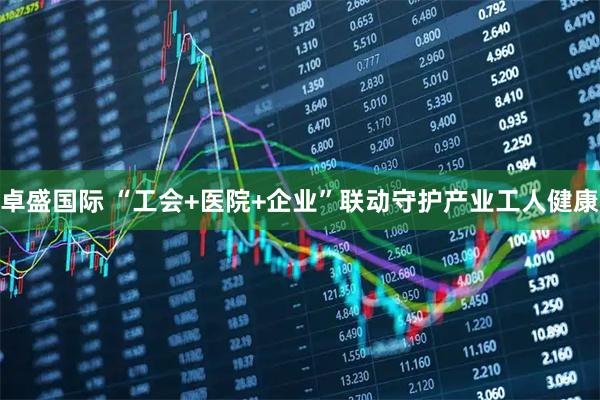 卓盛国际 “工会+医院+企业”联动守护产业工人健康