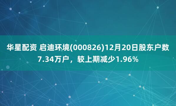 华星配资 启迪环境(000826)12月20日股东户数7.34万户，较上期减少1.96%