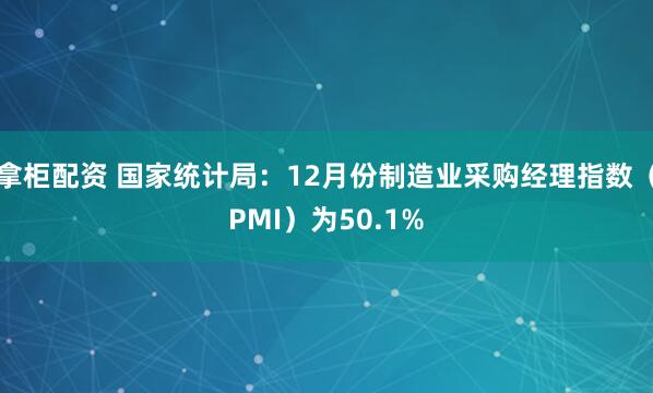 拿柜配资 国家统计局:12月份制造业采购经理指数(PMI)为50.1%
