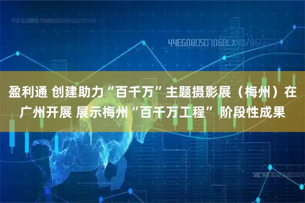 盈利通 创建助力“百千万”主题摄影展（梅州）在广州开展 展示梅州“百千万工程” 阶段性成果