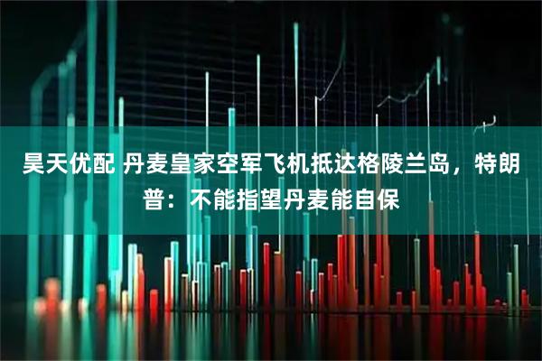 昊天优配 丹麦皇家空军飞机抵达格陵兰岛，特朗普：不能指望丹麦能自保