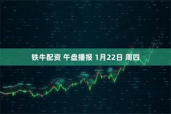 铁牛配资 午盘播报 1月22日 周四