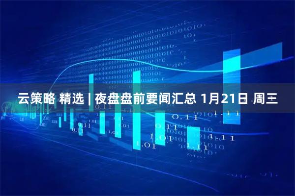 云策略 精选 | 夜盘盘前要闻汇总 1月21日 周三